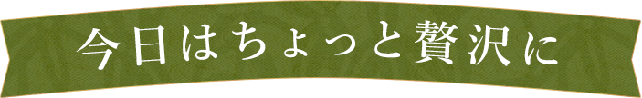 今日はちょっと贅沢に